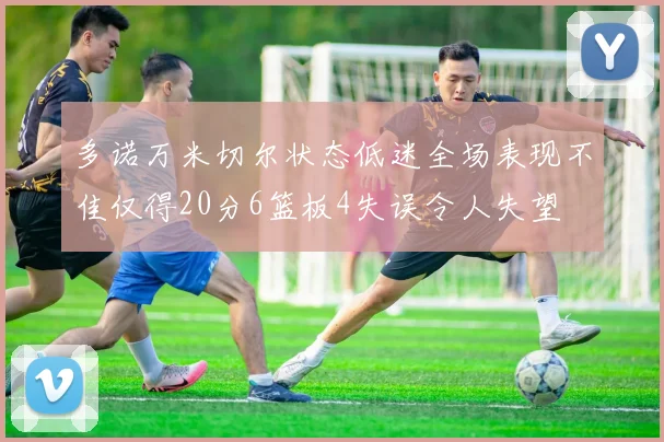 多诺万米切尔状态低迷全场表现不佳仅得20分6篮板4失误令人失望