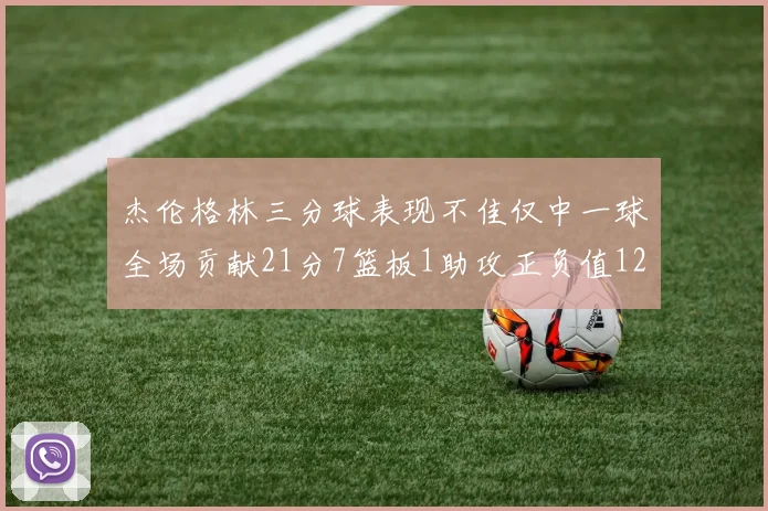 杰伦格林三分球表现不佳仅中一球全场贡献21分7篮板1助攻正负值12居全队最低