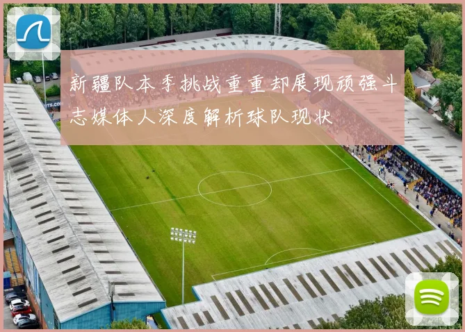 新疆队本季挑战重重却展现顽强斗志媒体人深度解析球队现状