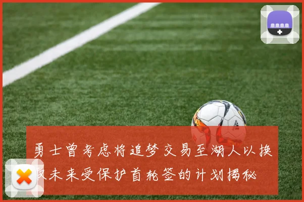 勇士曾考虑将追梦交易至湖人以换取未来受保护首轮签的计划揭秘