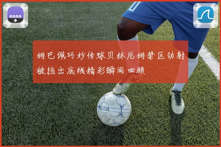 姆巴佩巧妙传球贝林厄姆禁区劲射被挡出底线精彩瞬间回顾