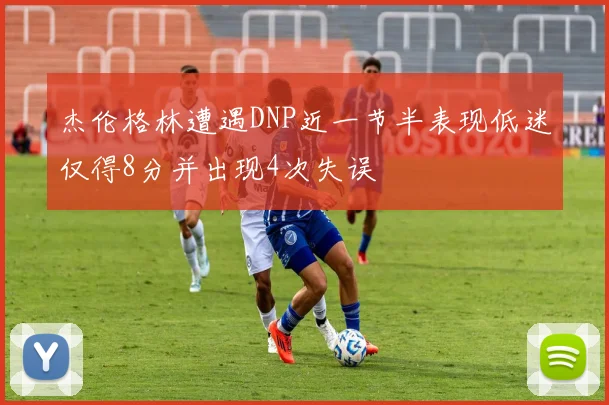 杰伦格林遭遇DNP近一节半表现低迷仅得8分并出现4次失误