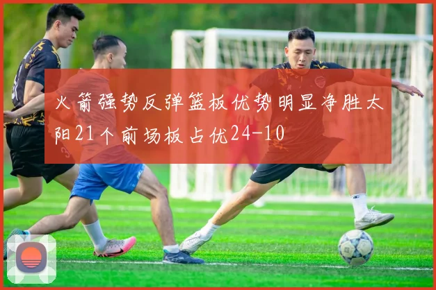 火箭强势反弹篮板优势明显净胜太阳21个前场板占优24-10