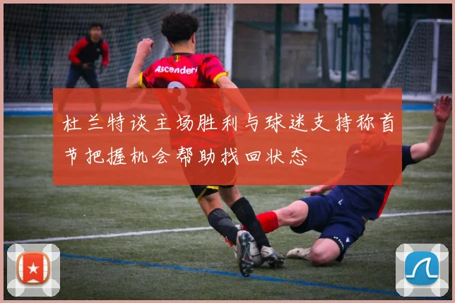 杜兰特谈主场胜利与球迷支持称首节把握机会帮助找回状态