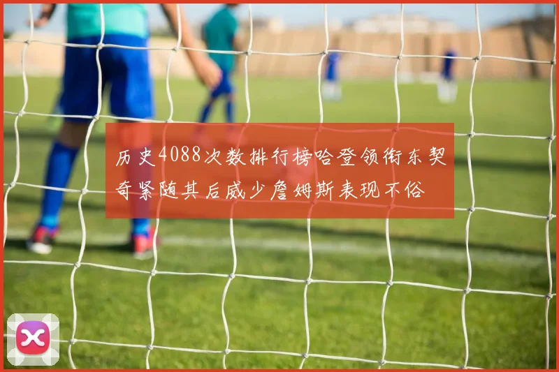 历史4088次数排行榜哈登领衔东契奇紧随其后威少詹姆斯表现不俗