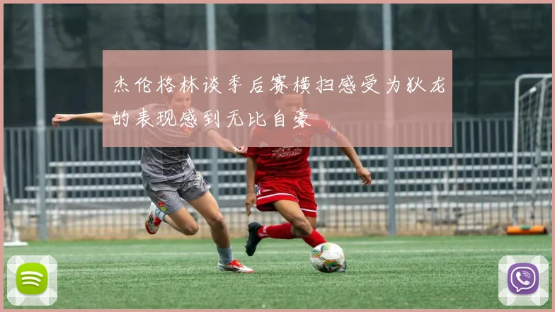 杰伦格林谈季后赛横扫感受为狄龙的表现感到无比自豪