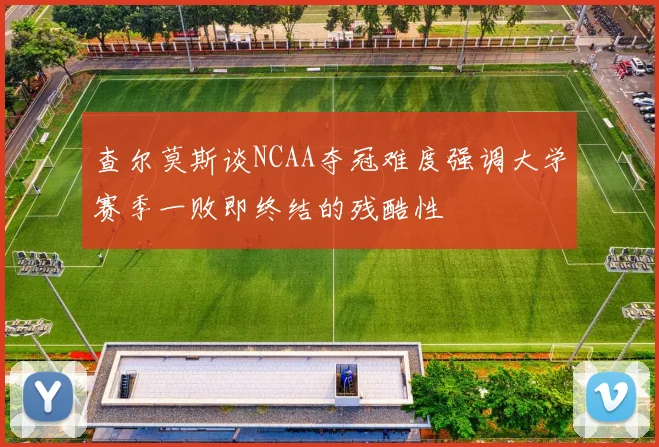 查尔莫斯谈NCAA夺冠难度强调大学赛季一败即终结的残酷性