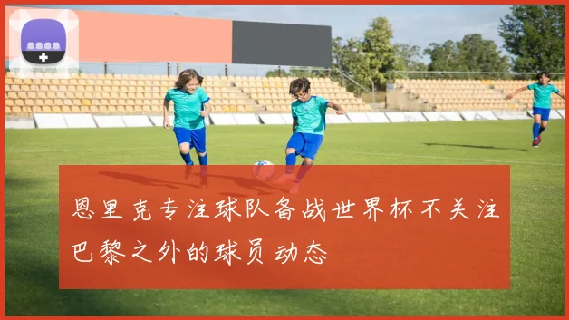 恩里克专注球队备战世界杯不关注巴黎之外的球员动态