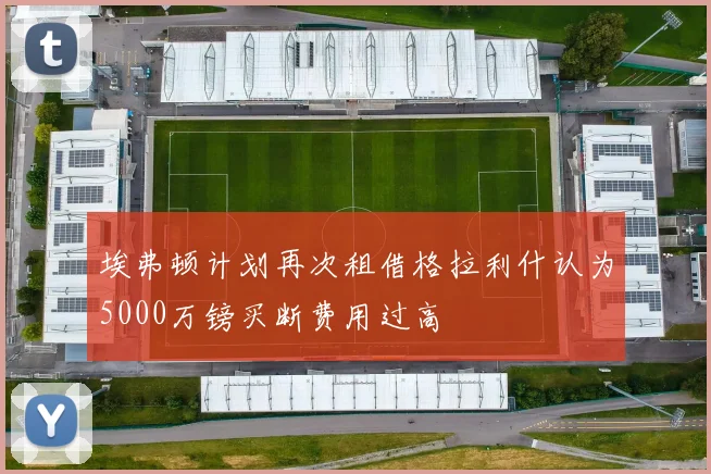 埃弗顿计划再次租借格拉利什认为5000万镑买断费用过高