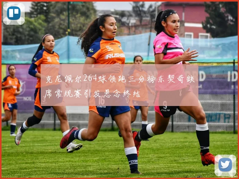 克尼佩尔264球领跑三分榜东契奇缺席常规赛引发悬念终结