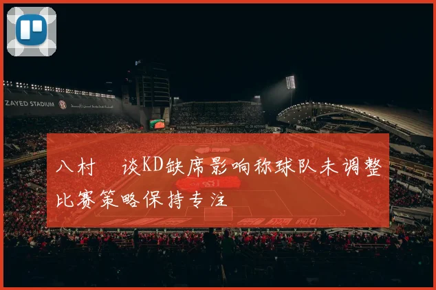 八村塁谈KD缺席影响称球队未调整比赛策略保持专注