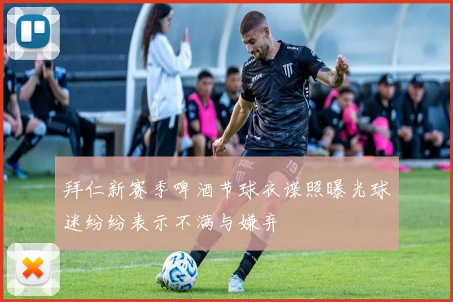 拜仁新赛季啤酒节球衣谍照曝光球迷纷纷表示不满与嫌弃