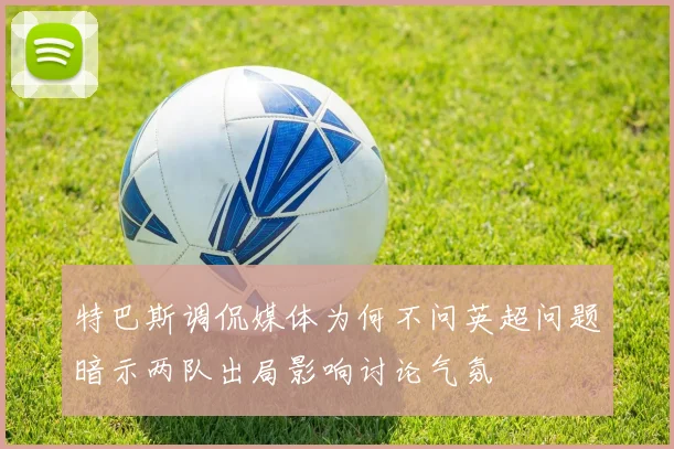 特巴斯调侃媒体为何不问英超问题暗示两队出局影响讨论气氛