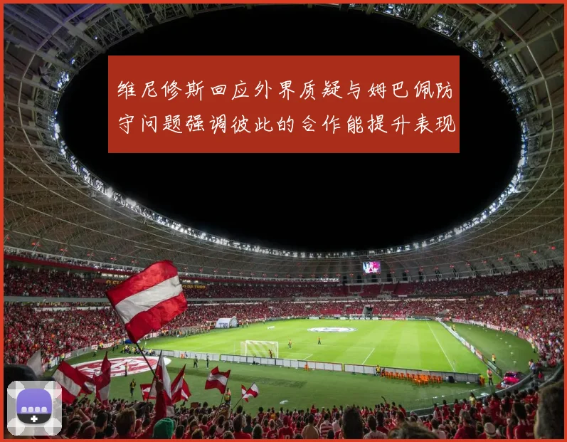 维尼修斯回应外界质疑与姆巴佩防守问题强调彼此的合作能提升表现