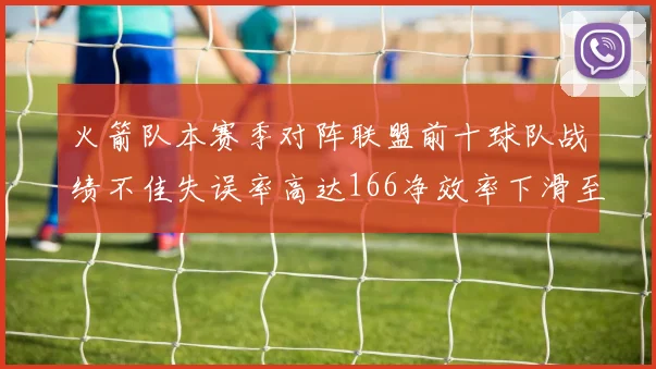 火箭队本赛季对阵联盟前十球队战绩不佳失误率高达166净效率下滑至32