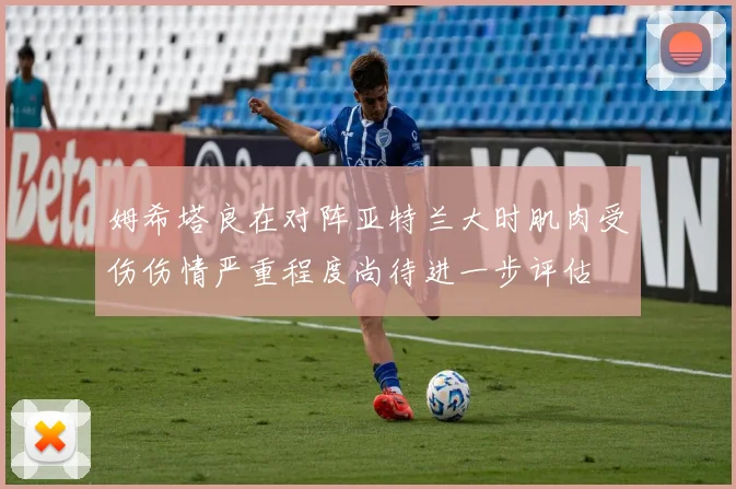 姆希塔良在对阵亚特兰大时肌肉受伤伤情严重程度尚待进一步评估