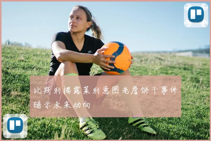 比斯利揭露莱利意图老詹饼干事件暗示未来动向