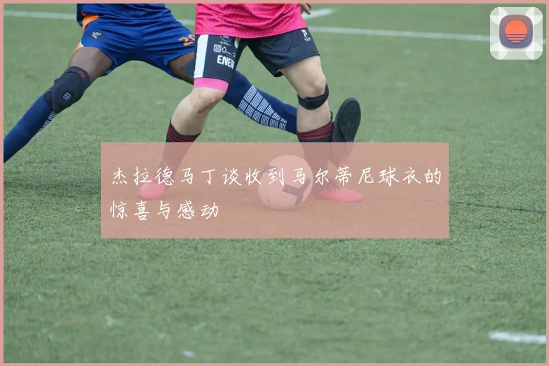杰拉德马丁谈收到马尔蒂尼球衣的惊喜与感动