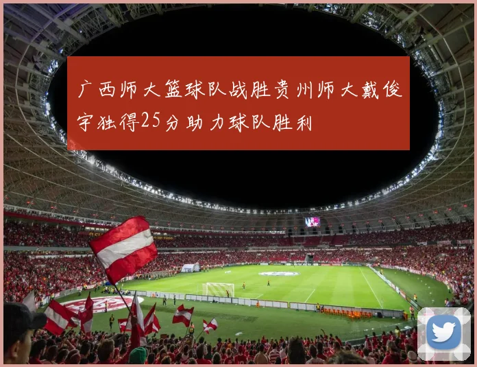 广西师大篮球队战胜贵州师大戴俊宇独得25分助力球队胜利