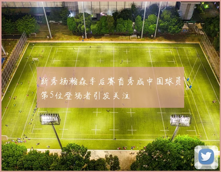 新秀杨瀚森季后赛首秀成中国球员第5位登场者引发关注