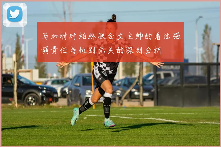马加特对柏林联合女主帅的看法强调责任与性别无关的深刻分析