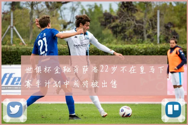 世俱杯金靴贡萨洛22岁不在皇马下赛季计划中或将被出售
