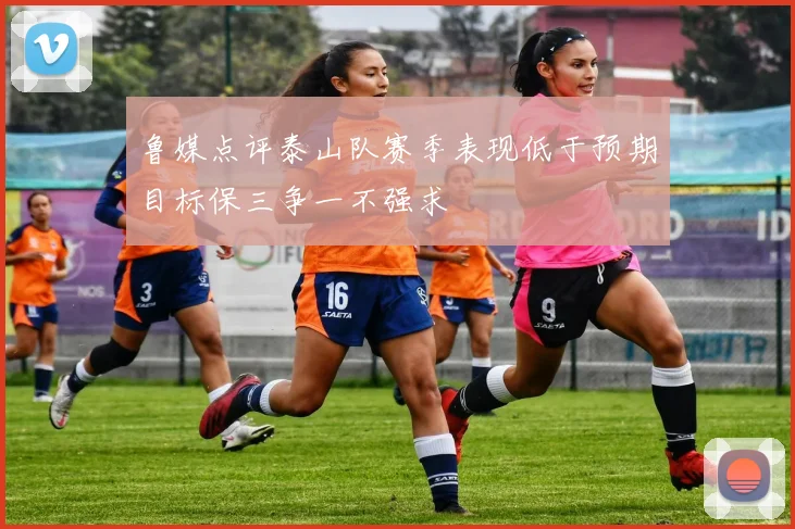 鲁媒点评泰山队赛季表现低于预期目标保三争一不强求