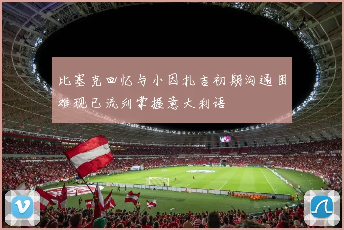 比塞克回忆与小因扎吉初期沟通困难现已流利掌握意大利语