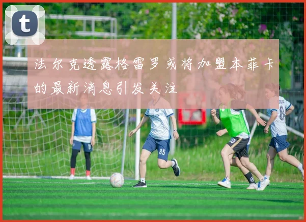 法尔克透露格雷罗或将加盟本菲卡的最新消息引发关注