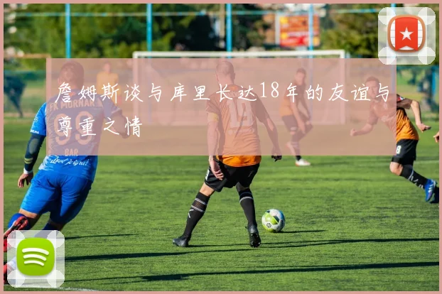 詹姆斯谈与库里长达18年的友谊与尊重之情
